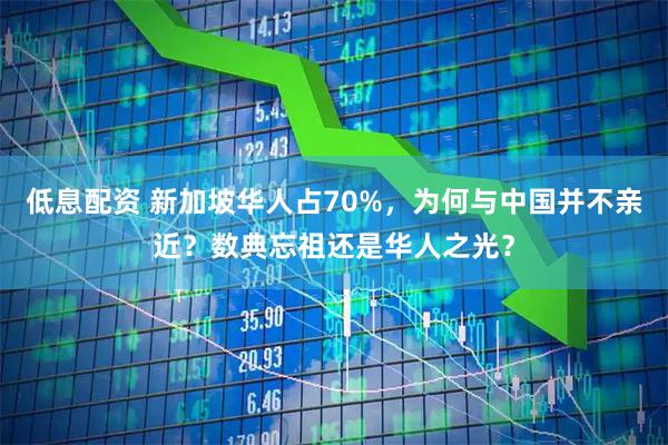 低息配资 新加坡华人占70%，为何与中国并不亲近？数典忘祖还是华人之光？