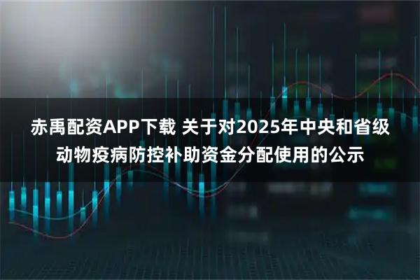 赤禹配资APP下载 关于对2025年中央和省级动物疫病防控补助资金分配使用的公示