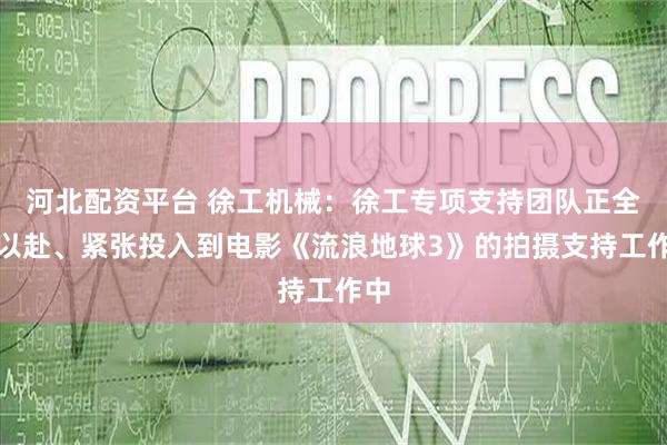 河北配资平台 徐工机械：徐工专项支持团队正全力以赴、紧张投入到电影《流浪地球3》的拍摄支持工作中