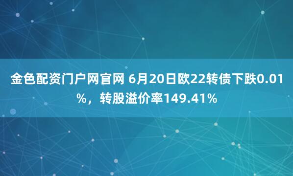 金色配资门户网官网 6月20日欧22转债下跌0.01%，转股溢价率149.41%