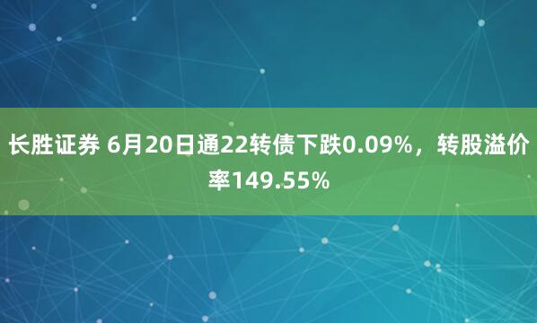 长胜证券 6月20日通22转债下跌0.09%，转股溢价率149.55%