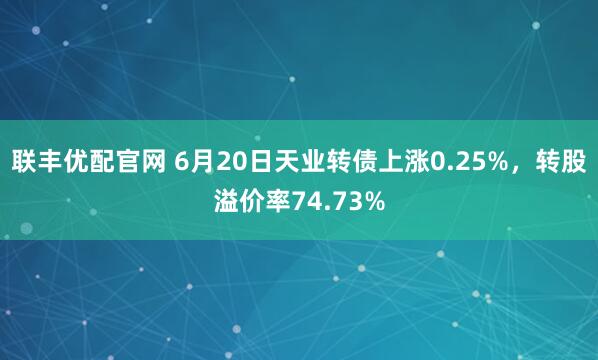 联丰优配官网 6月20日天业转债上涨0.25%，转股溢价率74.73%
