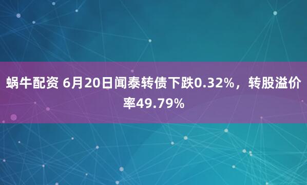 蜗牛配资 6月20日闻泰转债下跌0.32%，转股溢价率49.79%