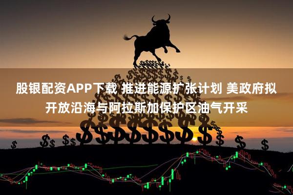 股银配资APP下载 推进能源扩张计划 美政府拟开放沿海与阿拉斯加保护区油气开采