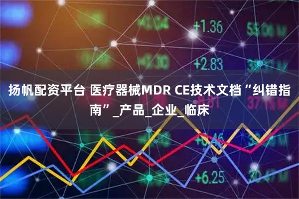 扬帆配资平台 医疗器械MDR CE技术文档“纠错指南”_产品_企业_临床