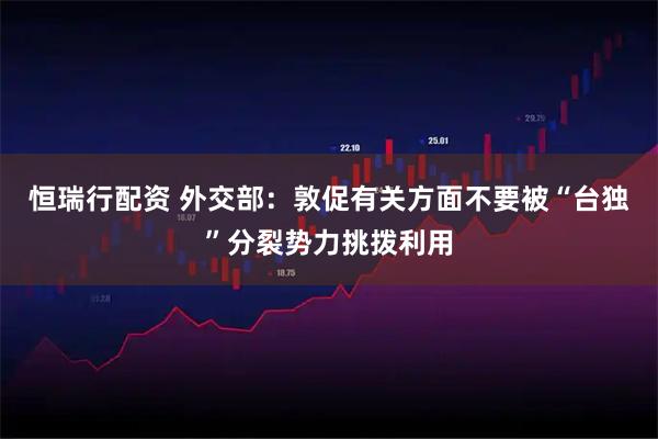 恒瑞行配资 外交部：敦促有关方面不要被“台独”分裂势力挑拨利用