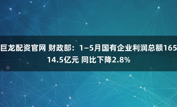 巨龙配资官网 财政部：1—5月国有企业利润总额16514.5亿元 同比下降2.8%