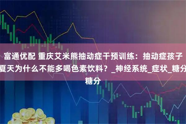富通优配 重庆艾米熊抽动症干预训练：抽动症孩子夏天为什么不能多喝色素饮料？_神经系统_症状_糖分