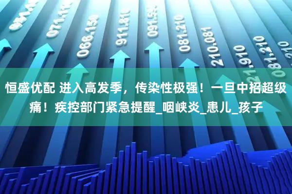 恒盛优配 进入高发季，传染性极强！一旦中招超级痛！疾控部门紧急提醒_咽峡炎_患儿_孩子