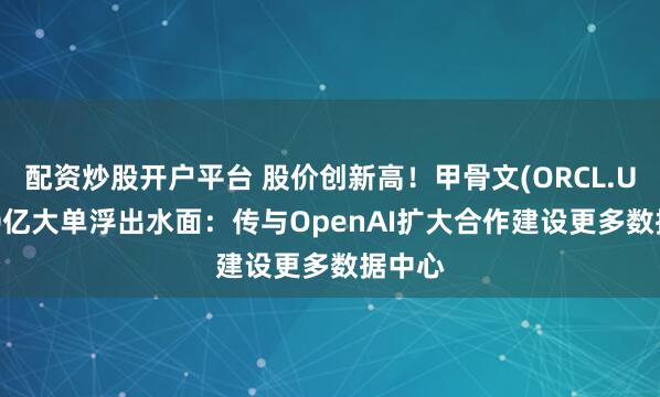 配资炒股开户平台 股价创新高！甲骨文(ORCL.US)300亿大单浮出水面：传与OpenAI扩大合作建设更多数据中心