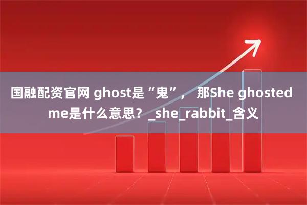 国融配资官网 ghost是“鬼”， 那She ghosted me是什么意思？_she_rabbit_含义