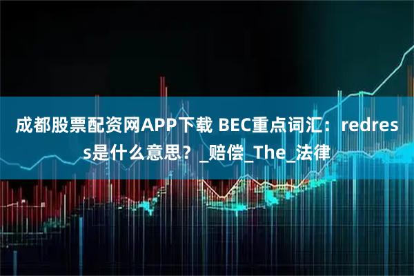 成都股票配资网APP下载 BEC重点词汇：redress是什么意思？_赔偿_The_法律