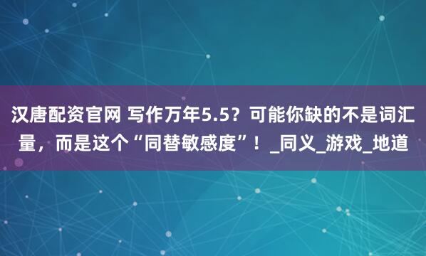 汉唐配资官网 写作万年5.5？可能你缺的不是词汇量，而是这个“同替敏感度”！_同义_游戏_地道