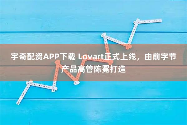 宇奇配资APP下载 Lovart正式上线，由前字节产品高管陈冕打造