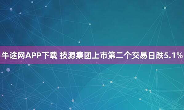 牛途网APP下载 技源集团上市第二个交易日跌5.1%