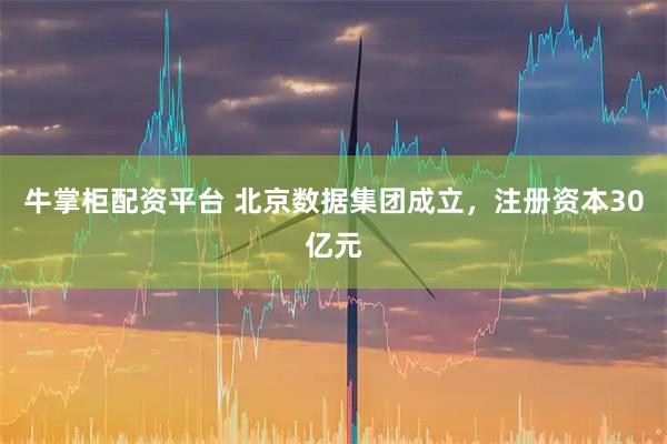 牛掌柜配资平台 北京数据集团成立，注册资本30亿元
