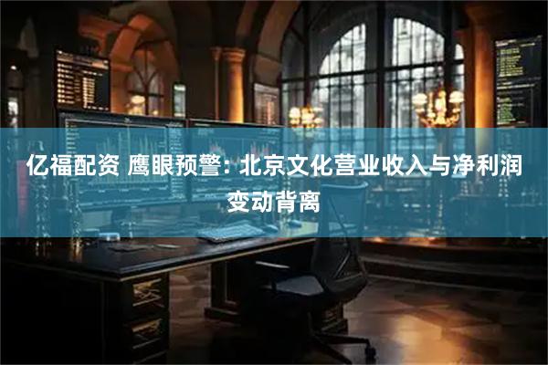 亿福配资 鹰眼预警: 北京文化营业收入与净利润变动背离