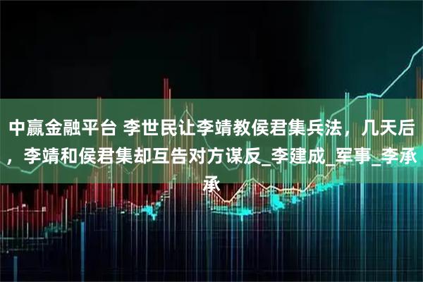 中赢金融平台 李世民让李靖教侯君集兵法，几天后，李靖和侯君集却互告对方谋反_李建成_军事_李承