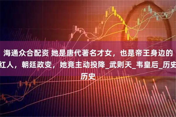 海通众合配资 她是唐代著名才女，也是帝王身边的红人，朝廷政变，她竟主动投降_武则天_韦皇后_历史