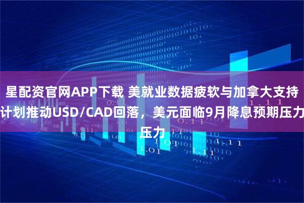 星配资官网APP下载 美就业数据疲软与加拿大支持计划推动USD/CAD回落，美元面临9月降息预期压力