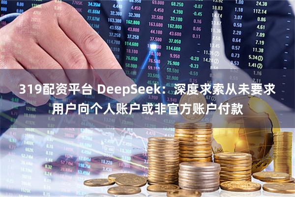 319配资平台 DeepSeek：深度求索从未要求用户向个人账户或非官方账户付款