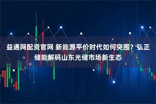益通网配资官网 新能源平价时代如何突围？弘正储能解码山东光储市场新生态