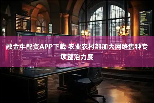 融金牛配资APP下载 农业农村部加大网络售种专项整治力度