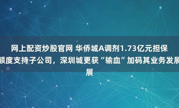 网上配资炒股官网 华侨城A调剂1.73亿元担保额度支持子公司，深圳城更获“输血”加码其业务发展