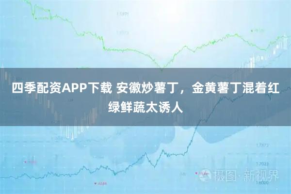 四季配资APP下载 安徽炒薯丁，金黄薯丁混着红绿鲜蔬太诱人
