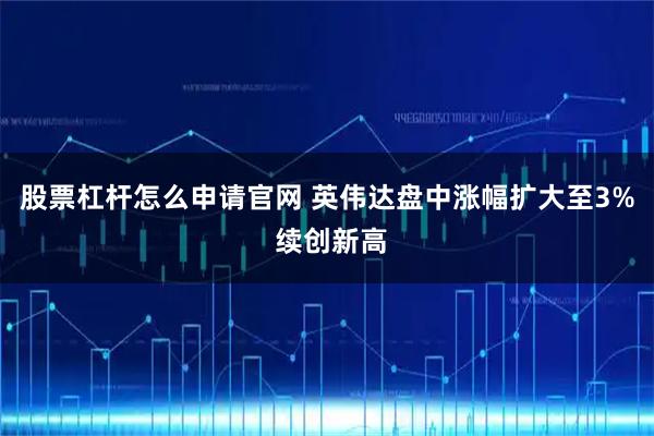 股票杠杆怎么申请官网 英伟达盘中涨幅扩大至3% 续创新高