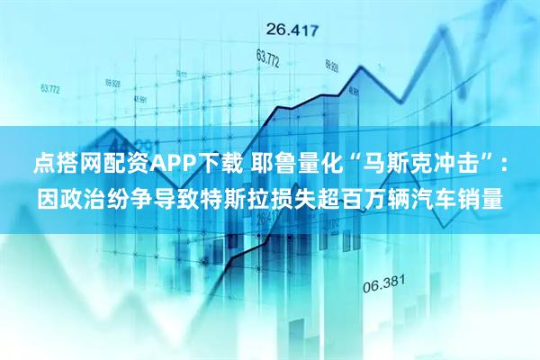 点搭网配资APP下载 耶鲁量化“马斯克冲击”：因政治纷争导致特斯拉损失超百万辆汽车销量
