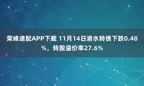 荣峰速配APP下载 11月14日渝水转债下跌0.48%，转股溢价率27.6%
