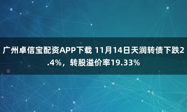 广州卓信宝配资APP下载 11月14日天润转债下跌2.4%，转股溢价率19.33%