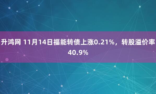 升鸿网 11月14日福能转债上涨0.21%，转股溢价率40.9%