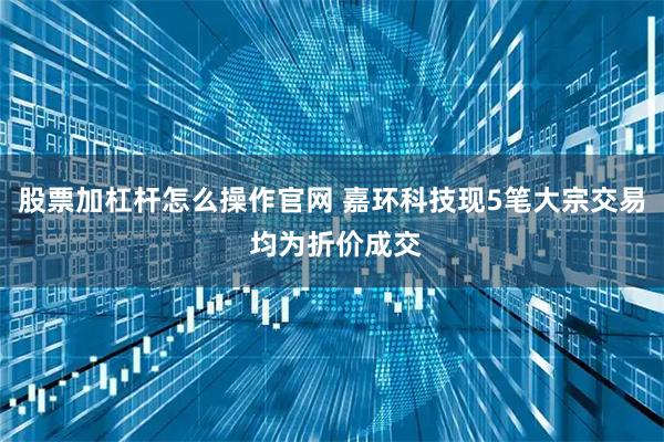 股票加杠杆怎么操作官网 嘉环科技现5笔大宗交易 均为折价成交