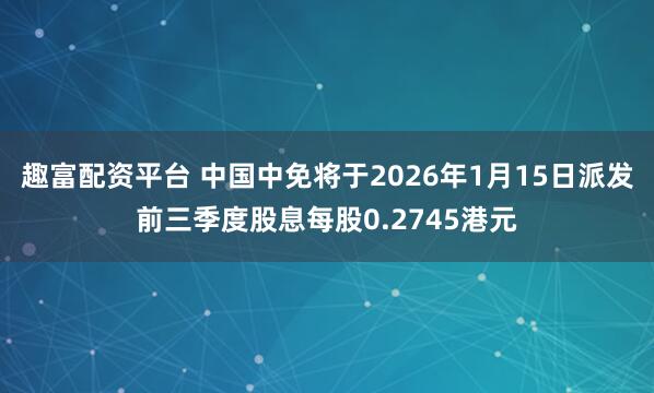 趣富配资平台 中国中免将于2026年1月15日派发前三季度股息每股0.2745港元