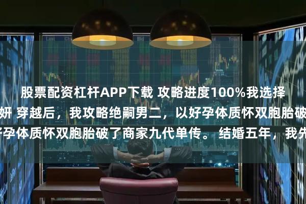股票配资杠杆APP下载 攻略进度100%我选择一尸三命 商铭秦暖江心妍 穿越后，我攻略绝嗣男二，以好孕体质怀双胞胎破了商家九代单传。 结婚五年，我先婚后爱。