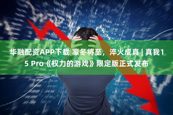 华融配资APP下载 凛冬将至，淬火成真 | 真我15 Pro《权力的游戏》限定版正式发布