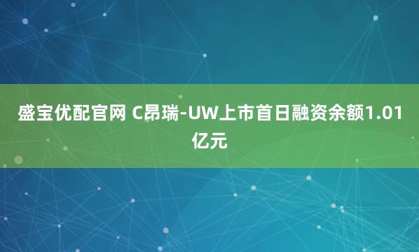 盛宝优配官网 C昂瑞-UW上市首日融资余额1.01亿元