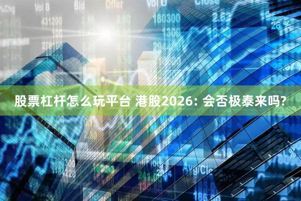 股票杠杆怎么玩平台 港股2026: 会否极泰来吗?