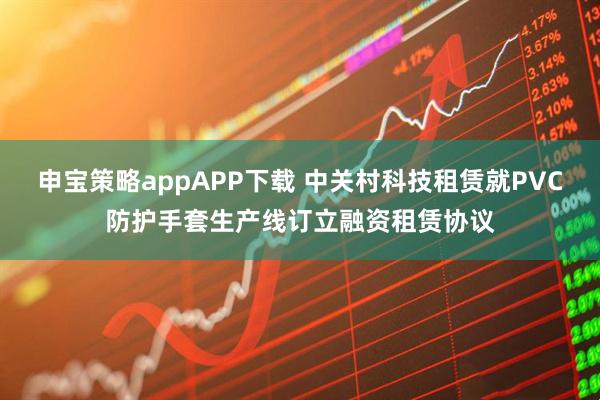 申宝策略appAPP下载 中关村科技租赁就PVC防护手套生产线订立融资租赁协议