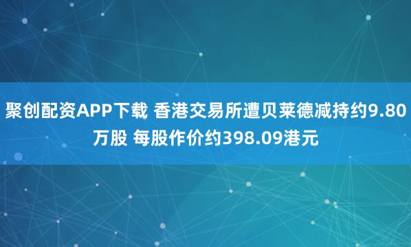 聚创配资APP下载 香港交易所遭贝莱德减持约9.80万股 每股作价约398.09港元