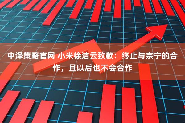 中泽策略官网 小米徐洁云致歉：终止与宗宁的合作，且以后也不会合作