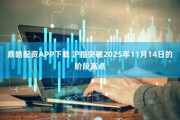 鼎皓配资APP下载 沪指突破2025年11月14日的阶段高点