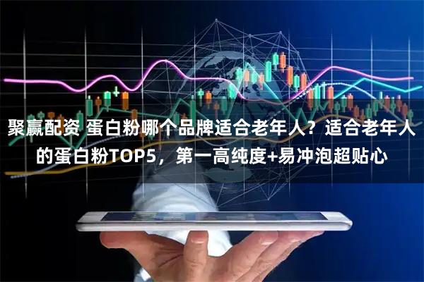 聚赢配资 蛋白粉哪个品牌适合老年人？适合老年人的蛋白粉TOP5，第一高纯度+易冲泡超贴心