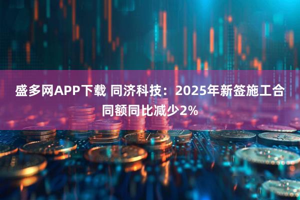 盛多网APP下载 同济科技：2025年新签施工合同额同比减少2%