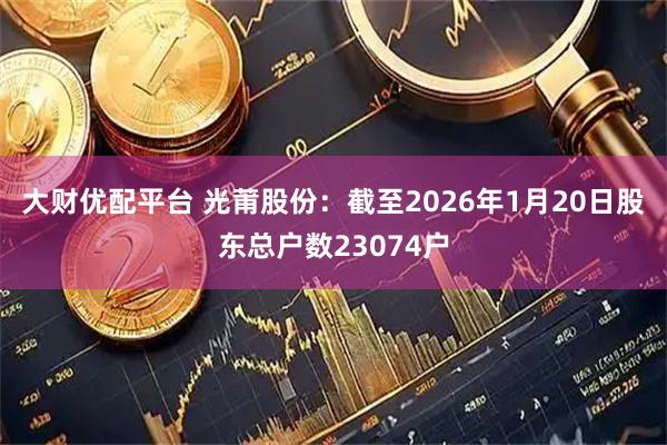 大财优配平台 光莆股份：截至2026年1月20日股东总户数23074户