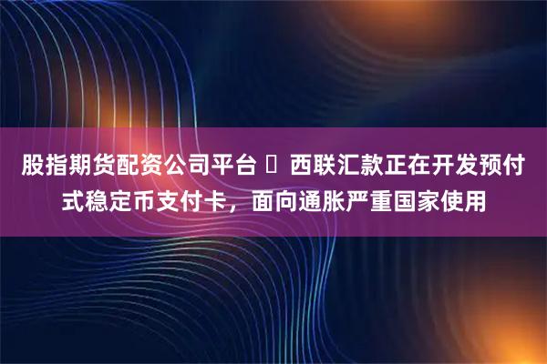 股指期货配资公司平台 西联汇款正在开发预付式稳定币支付卡,面向通胀严重国家使用