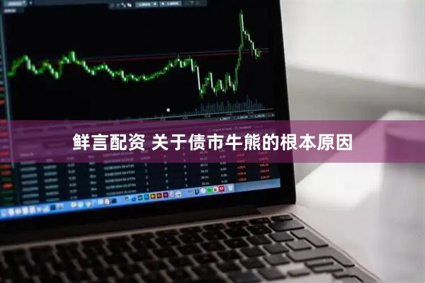 鲜言配资 关于债市牛熊的根本原因