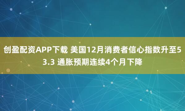 创盈配资APP下载 美国12月消费者信心指数升至53.3 通胀预期连续4个月下降